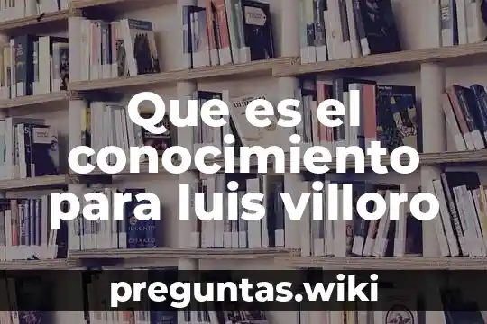 Que es el conocimiento para luis villoro