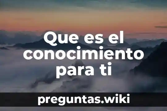 Que es el conocimiento para ti