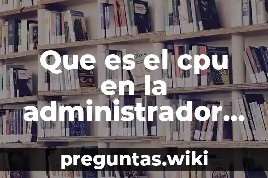 Que es el cpu en la administrador de tareas