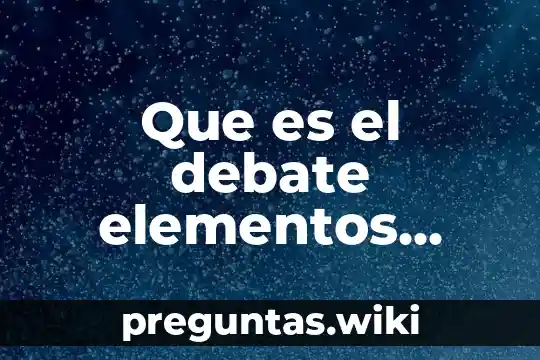 Que es el debate elementos estrura y tipos