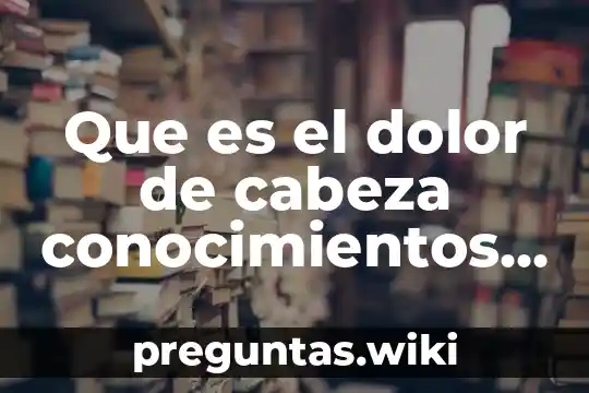Que es el dolor de cabeza conocimientos populares