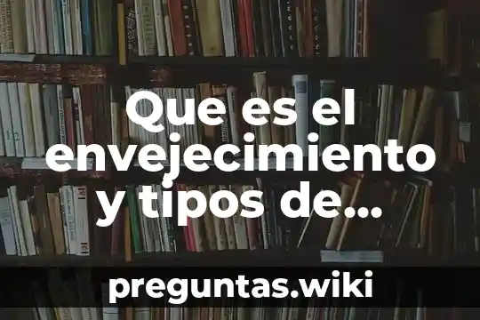 Que es el envejecimiento y tipos de envejecimiento