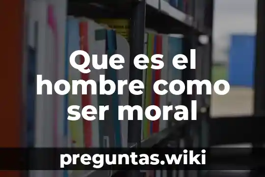Que es el hombre como ser moral