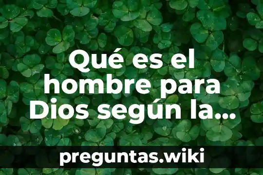 Qué es el hombre para Dios según la Biblia