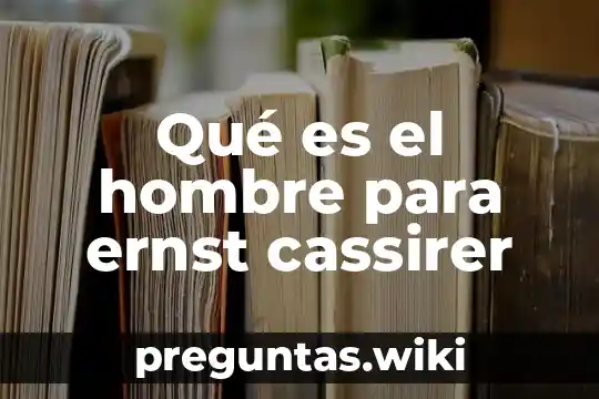 Qué es el hombre para ernst cassirer