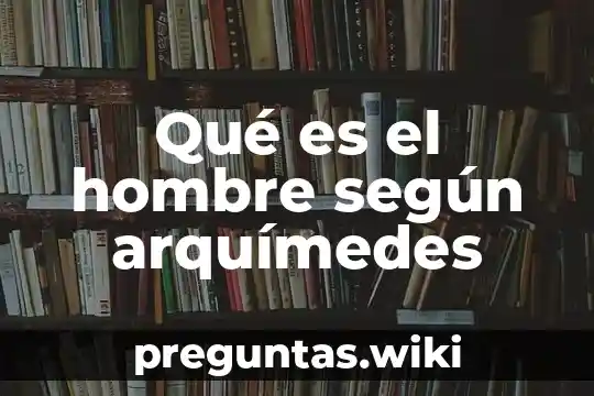 Qué es el hombre según arquímedes