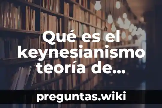 Qué es el keynesianismo teoría de empleo dinero y interés