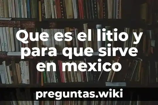 Que es el litio y para que sirve en mexico