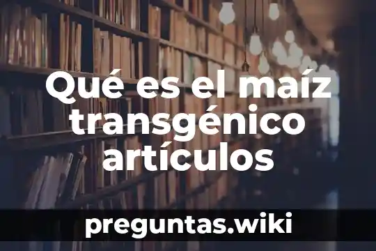 Qué es el maíz transgénico artículos