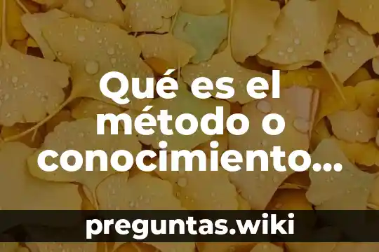 Qué es el método o conocimiento científico