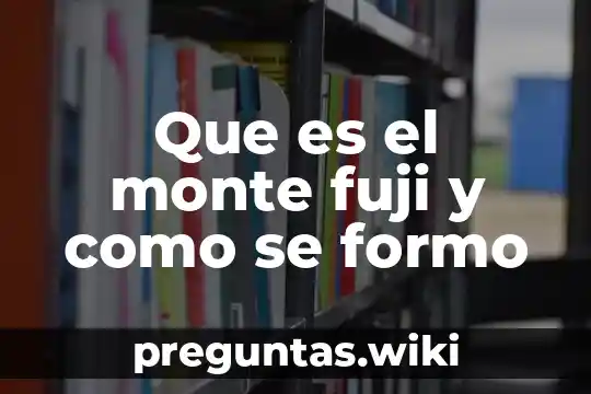 Que es el monte fuji y como se formo