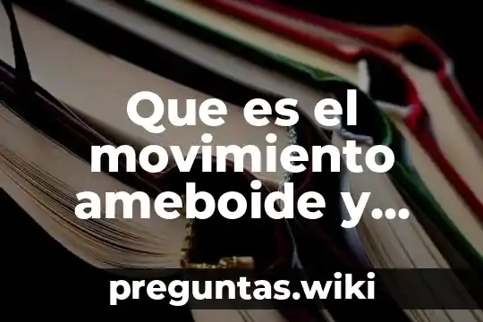 Que es el movimiento ameboide y que son las amebas