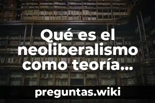 Qué es el neoliberalismo como teoría económica autor