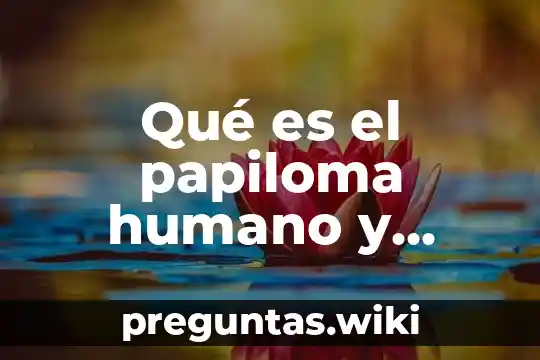 Qué es el papiloma humano y cuáles son sus consecuencias