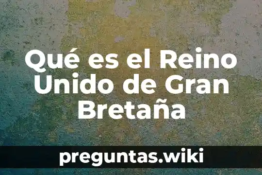 Qué es el Reino Unido de Gran Bretaña