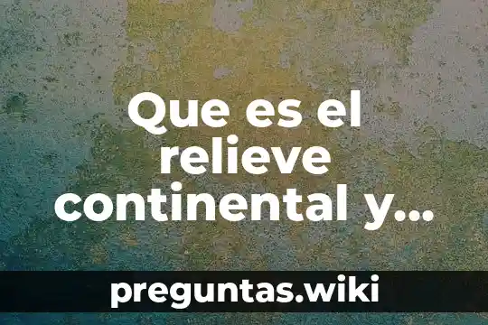 Que es el relieve continental y como se forma