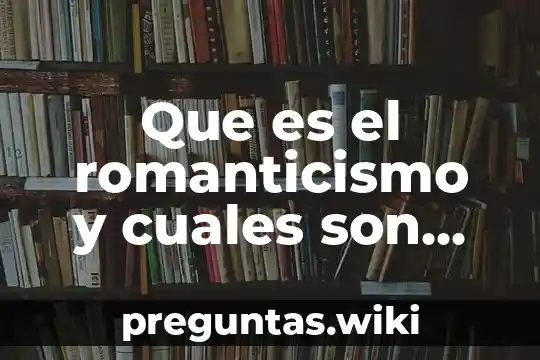 Que es el romanticismo y cuales son sus caracteristicas