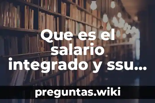 Que es el salario integrado y ssu fundamento legal