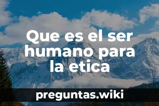 Que es el ser humano para la etica