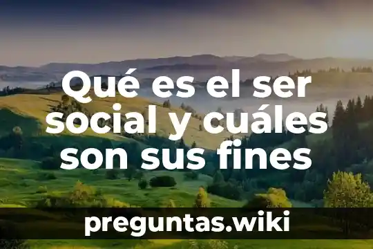 Qué es el ser social y cuáles son sus fines