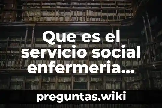 Que es el servicio social enfermeria introduccion informe