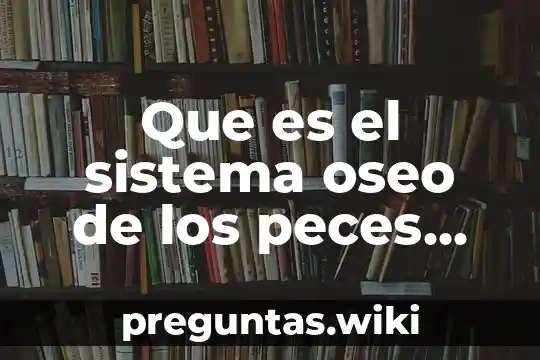 Que es el sistema oseo de los peces para niños