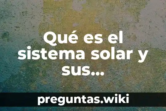 Qué es el sistema solar y sus características