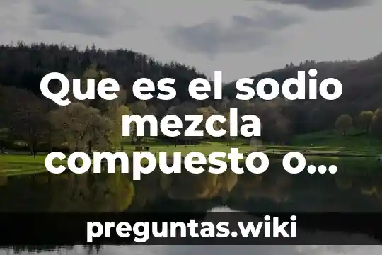 Que es el sodio mezcla compuesto o elemento