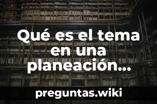 Qué es el tema en una planeación educativa