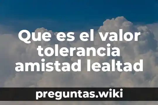 Que es el valor tolerancia amistad lealtad