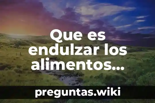 Que es endulzar los alimentos concepto