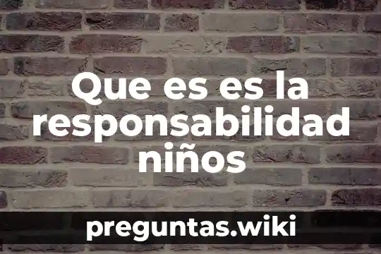 Que es es la responsabilidad niños
