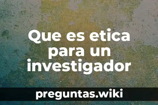 Que es etica para un investigador