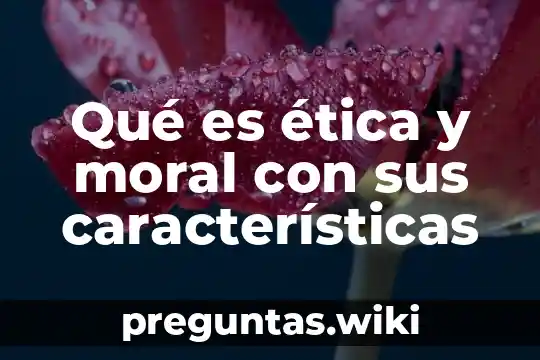 Qué es ética y moral con sus características
