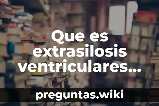 Que es extrasilosis ventriculares causas