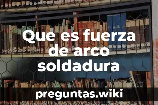 Que es fuerza de arco soldadura