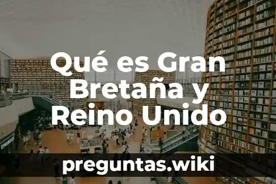 Qué es Gran Bretaña y Reino Unido