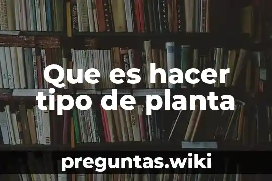 Que es hacer tipo de planta