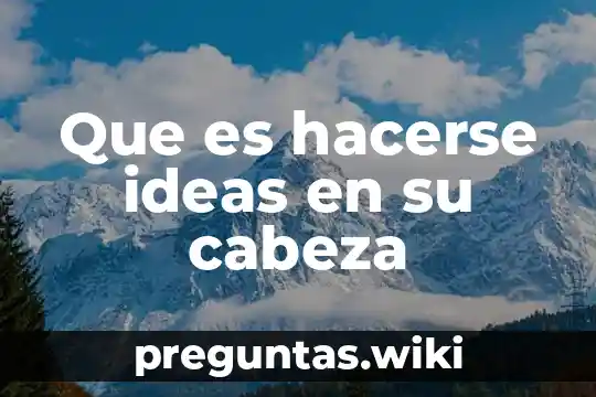 Que es hacerse ideas en su cabeza