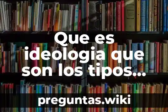 Que es ideologia que son los tipos de ideologia