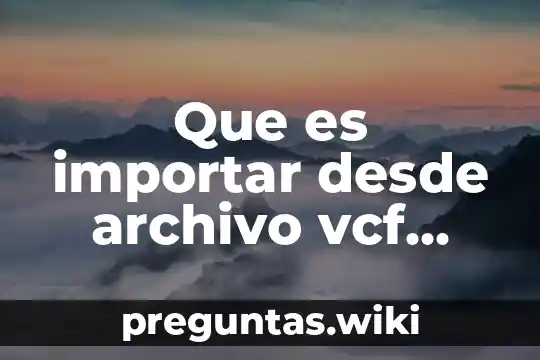 Que es importar desde archivo vcf android