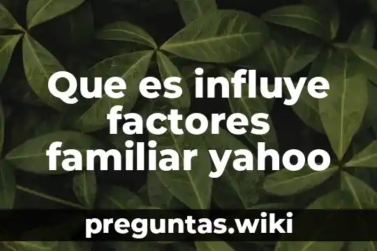 Que es influye factores familiar yahoo