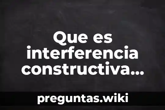 Que es interferencia constructiva en fisica