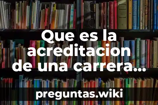 Que es la acreditacion de una carrera universitaria mexico