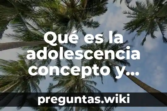 Qué es la adolescencia concepto y significado