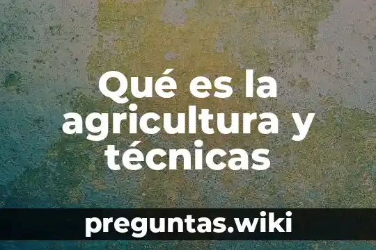 Qué es la agricultura y técnicas