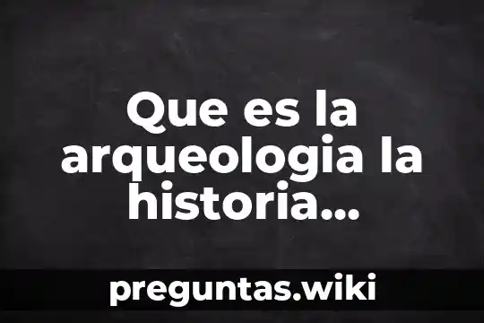 Que es la arqueologia la historia definicion abc