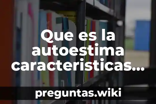Que es la autoestima caracteristicas consecuencias y sus funciones