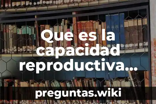 Que es la capacidad reproductiva del ser humano