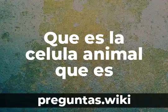 Que es la celula animal que es